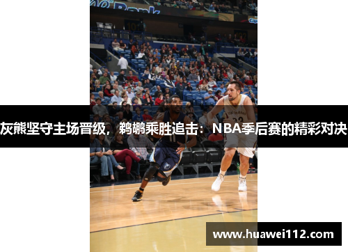 灰熊坚守主场晋级，鹈鹕乘胜追击：NBA季后赛的精彩对决